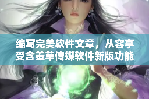 編寫完美軟件文章，從容享受含羞草傳媒軟件新版功能