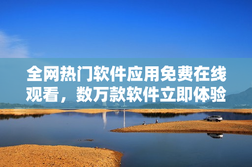 全網(wǎng)熱門軟件應(yīng)用免費在線觀看，數(shù)萬款軟件立即體驗