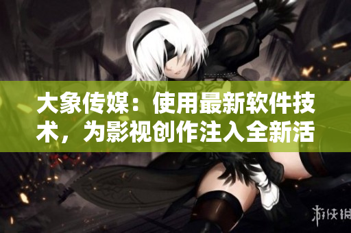大象傳媒：使用最新軟件技術(shù)，為影視創(chuàng)作注入全新活力