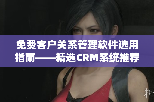 免費客戶關(guān)系管理軟件選用指南——精選CRM系統(tǒng)推薦