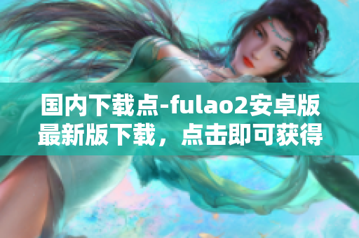 國內下載點-fulao2安卓版最新版下載，點擊即可獲得。