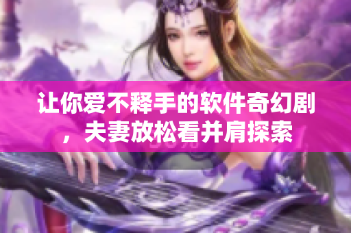 讓你愛不釋手的軟件奇幻劇，夫妻放松看并肩探索
