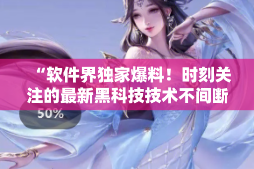 “軟件界獨(dú)家爆料！時(shí)刻關(guān)注的最新黑科技技術(shù)不間斷發(fā)布！”