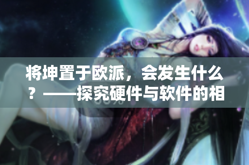 將坤置于歐派，會發(fā)生什么？——探究硬件與軟件的相互影響