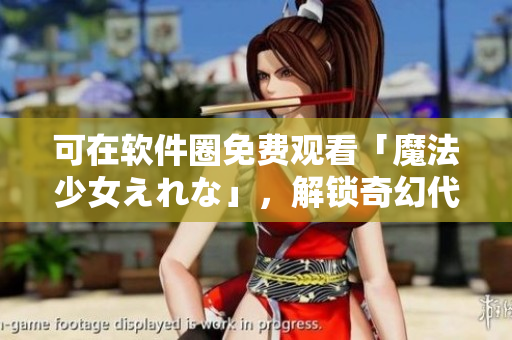 可在軟件圈免費(fèi)觀看「魔法少女えれな」，解鎖奇幻代碼之門！