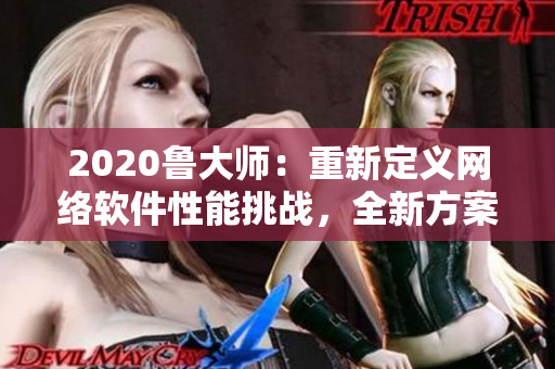 2020魯大師：重新定義網(wǎng)絡(luò)軟件性能挑戰(zhàn)，全新方案精準(zhǔn)提升軟件速度！