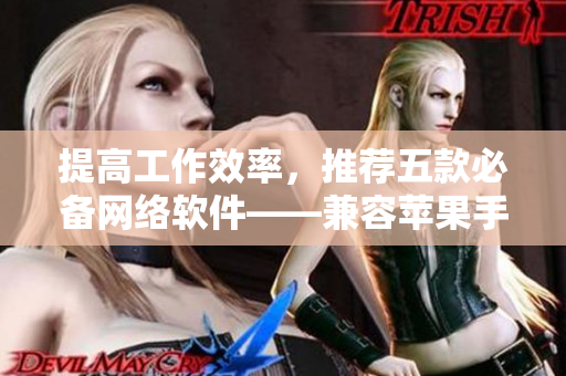 提高工作效率，推薦五款必備網(wǎng)絡(luò)軟件——兼容蘋果手機(jī)的免費(fèi)應(yīng)用推薦