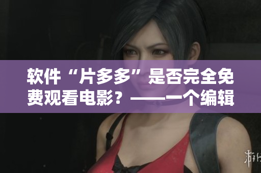 軟件“片多多”是否完全免費(fèi)觀看電影？——一個(gè)編輯的調(diào)查