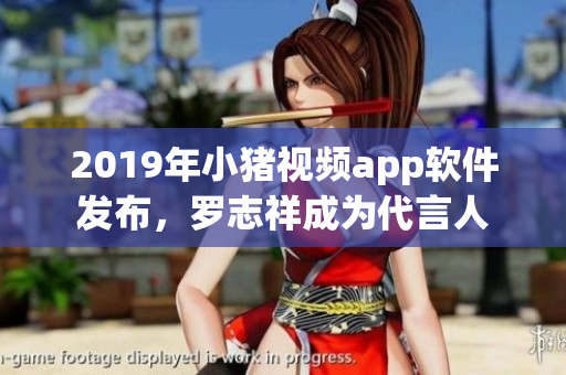 2019年小豬視頻app軟件發(fā)布，羅志祥成為代言人