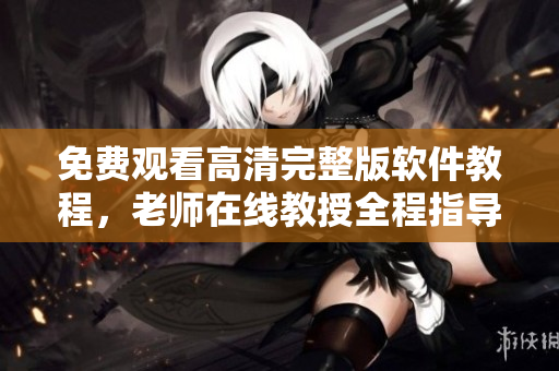 免費(fèi)觀看高清完整版軟件教程，老師在線教授全程指導(dǎo)！