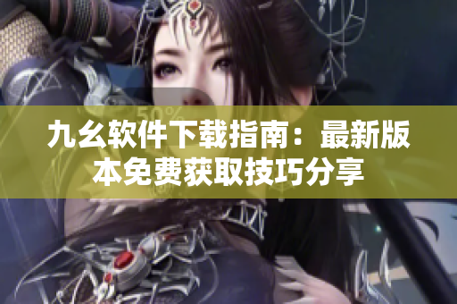 九幺軟件下載指南：最新版本免費獲取技巧分享