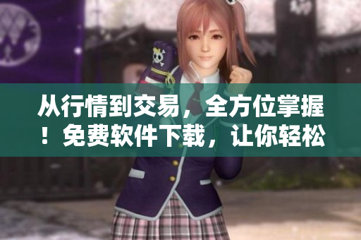 從行情到交易，全方位掌握！免費(fèi)軟件下載，讓你輕松投資！