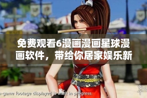 免費(fèi)觀看6漫畫漫畫星球漫畫軟件，帶給你居家娛樂新體驗(yàn)