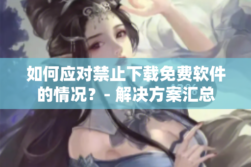 如何應(yīng)對禁止下載免費軟件的情況？- 解決方案匯總