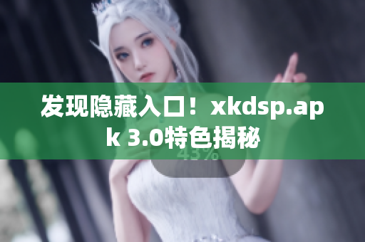 發(fā)現(xiàn)隱藏入口！xkdsp.apk 3.0特色揭秘