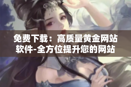 免費(fèi)下載：高質(zhì)量黃金網(wǎng)站軟件-全方位提升您的網(wǎng)站運(yùn)營(yíng)