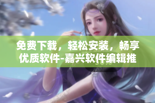 免費(fèi)下載，輕松安裝，暢享優(yōu)質(zhì)軟件-嘉興軟件編輯推薦