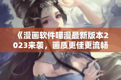 《漫畫軟件喵漫最新版本2023來襲，畫質(zhì)更佳更流暢》