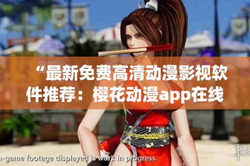 “最新免費(fèi)高清動漫影視軟件推薦：櫻花動漫app在線觀看”