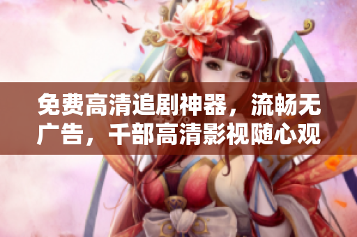 免費(fèi)高清追劇神器，流暢無廣告，千部高清影視隨心觀