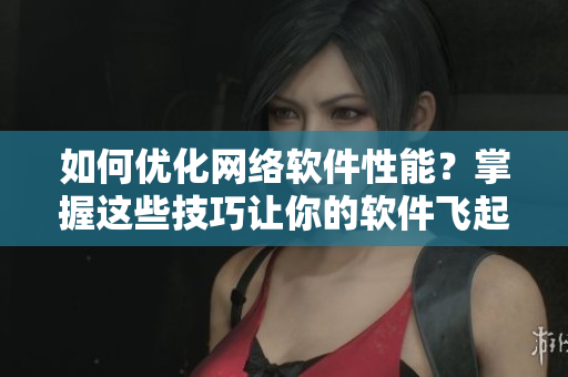 如何優(yōu)化網(wǎng)絡(luò)軟件性能？掌握這些技巧讓你的軟件飛起來！