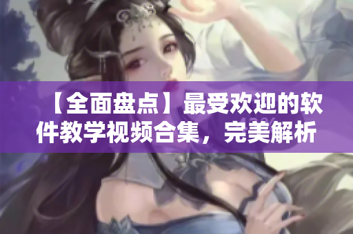 【全面盤點(diǎn)】最受歡迎的軟件教學(xué)視頻合集，完美解析軟件操作技巧！