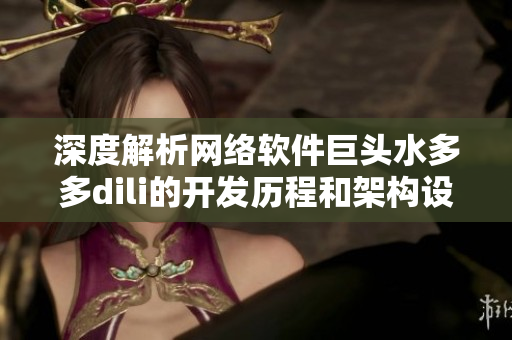 深度解析網(wǎng)絡(luò)軟件巨頭水多多dili的開發(fā)歷程和架構(gòu)設(shè)計(jì)