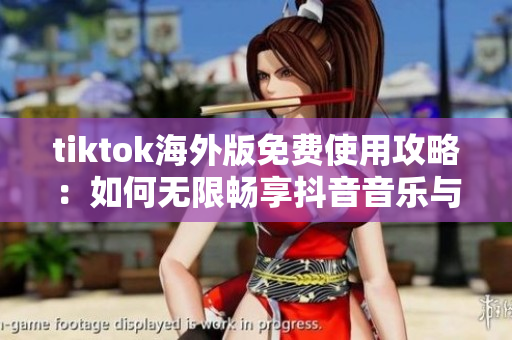 tiktok海外版免費(fèi)使用攻略：如何無(wú)限暢享抖音音樂(lè)與視頻？