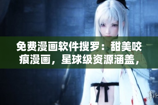 免費(fèi)漫畫(huà)軟件搜羅：甜美咬痕漫畫(huà)，星球級(jí)資源涵蓋，盡顯軟件樂(lè)趣