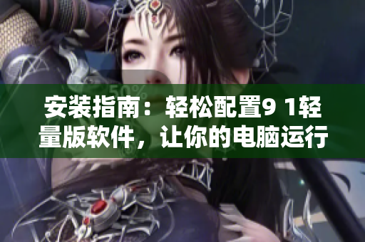 安裝指南：輕松配置9 1輕量版軟件，讓你的電腦運(yùn)行更加流暢