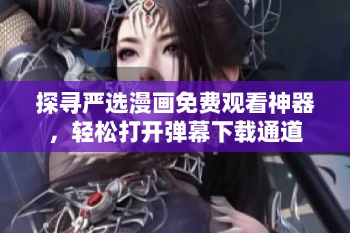 探尋嚴(yán)選漫畫免費觀看神器，輕松打開彈幕下載通道