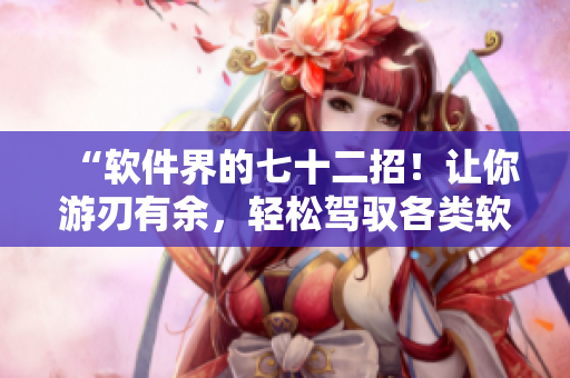“軟件界的七十二招！讓你游刃有余，輕松駕馭各類軟件！”