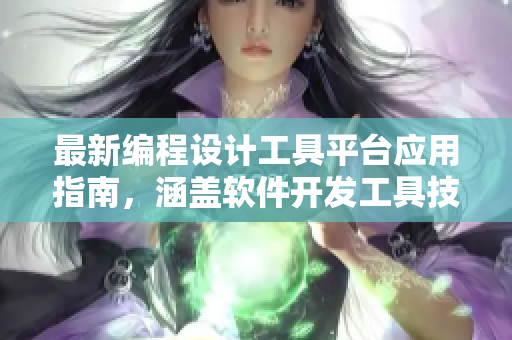 最新編程設(shè)計工具平臺應(yīng)用指南，涵蓋軟件開發(fā)工具技術(shù)推薦及實用指南