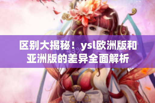 區(qū)別大揭秘！ysl歐洲版和亞洲版的差異全面解析