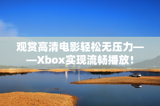 觀賞高清電影輕松無壓力——Xbox實現(xiàn)流暢播放！