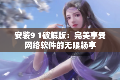 安裝9 1破解版：完美享受網(wǎng)絡軟件的無限暢享