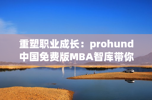 重塑職業(yè)成長：prohund中國免費版MBA智庫帶你掌握商業(yè)技能