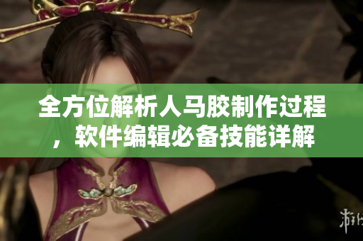 全方位解析人馬膠制作過程，軟件編輯必備技能詳解