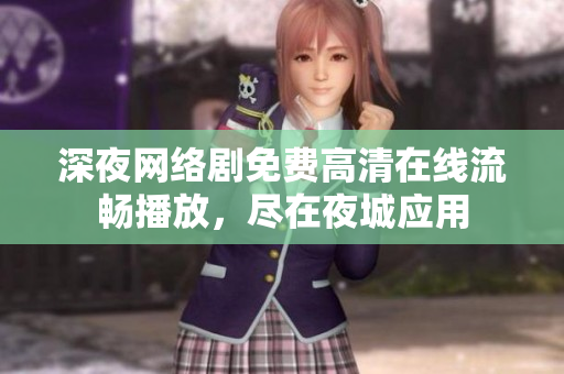 深夜網(wǎng)絡(luò)劇免費(fèi)高清在線流暢播放，盡在夜城應(yīng)用