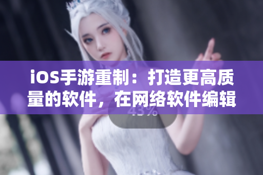 iOS手游重制：打造更高質(zhì)量的軟件，在網(wǎng)絡(luò)軟件編輯的眼中