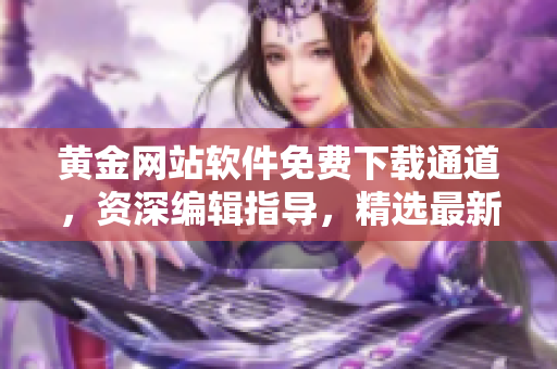 黃金網(wǎng)站軟件免費(fèi)下載通道，資深編輯指導(dǎo)，精選最新優(yōu)質(zhì)應(yīng)用