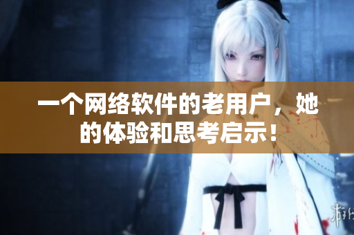 一個(gè)網(wǎng)絡(luò)軟件的老用戶，她的體驗(yàn)和思考啟示！