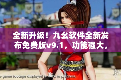 全新升級！九幺軟件全新發(fā)布免費(fèi)版v9.1，功能強(qiáng)大，操作簡便