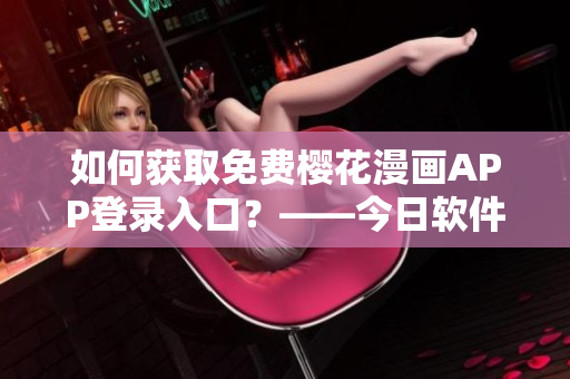 如何獲取免費(fèi)櫻花漫畫APP登錄入口？——今日軟件知乎