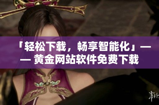「輕松下載，暢享智能化」—— 黃金網(wǎng)站軟件免費下載入口