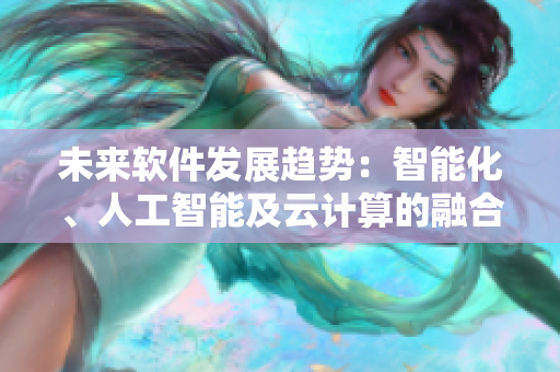 未來軟件發(fā)展趨勢：智能化、人工智能及云計算的融合與應(yīng)用