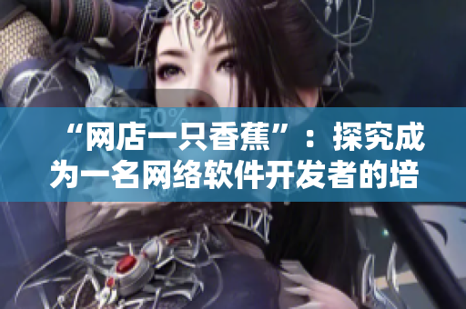 “網(wǎng)店一只香蕉”：探究成為一名網(wǎng)絡(luò)軟件開發(fā)者的培訓(xùn)費(fèi)用