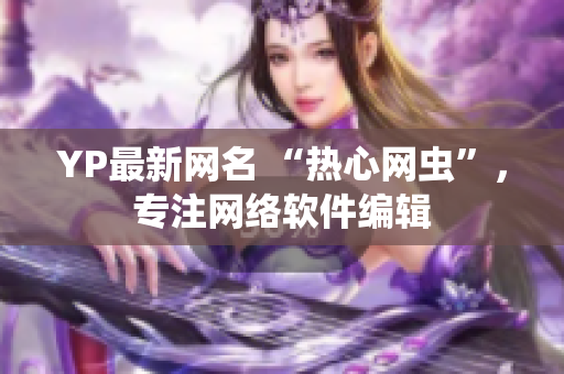 YP最新網(wǎng)名 “熱心網(wǎng)蟲(chóng)”，專注網(wǎng)絡(luò)軟件編輯