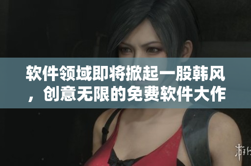 軟件領(lǐng)域即將掀起一股韓風(fēng)，創(chuàng)意無限的免費軟件大作眼看登場