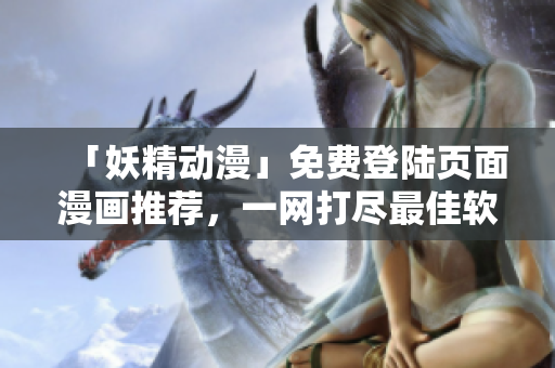 「妖精動漫」免費登陸頁面漫畫推薦，一網(wǎng)打盡最佳軟件下載！